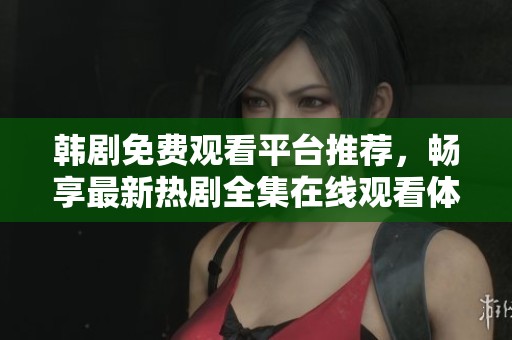 韩剧免费观看平台推荐，畅享最新热剧全集在线观看体验