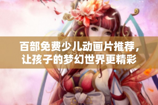 百部免费少儿动画片推荐，让孩子的梦幻世界更精彩