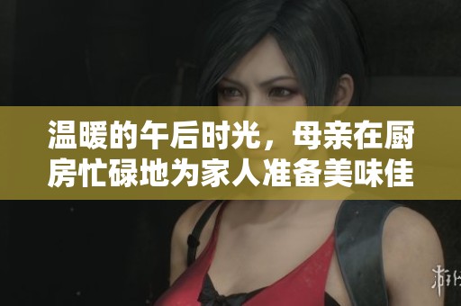 温暖的午后时光，母亲在厨房忙碌地为家人准备美味佳肴