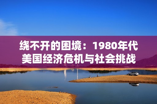 绕不开的困境：1980年代美国经济危机与社会挑战
