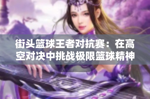 街头篮球王者对抗赛：在高空对决中挑战极限篮球精神