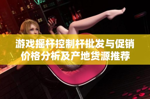 游戏摇杆控制杆批发与促销价格分析及产地货源推荐
