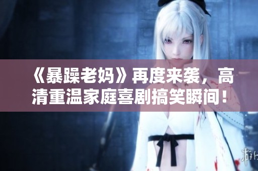 《暴躁老妈》再度来袭，高清重温家庭喜剧搞笑瞬间！
