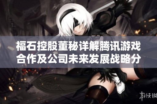 福石控股董秘详解腾讯游戏合作及公司未来发展战略分析