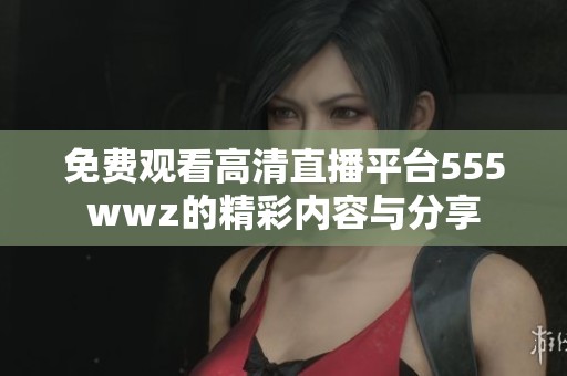 免费观看高清直播平台555wwz的精彩内容与分享