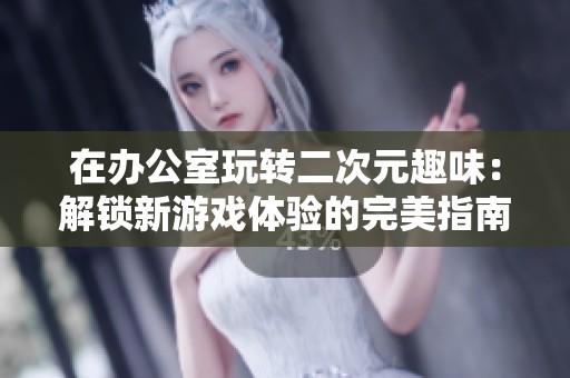 在办公室玩转二次元趣味：解锁新游戏体验的完美指南