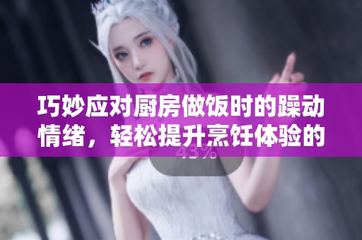 巧妙应对厨房做饭时的躁动情绪，轻松提升烹饪体验的方法