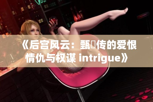 《后宫风云：甄嬛传的爱恨情仇与权谋 intrigue》