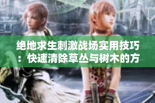 绝地求生刺激战场实用技巧：快速清除草丛与树木的方法揭秘