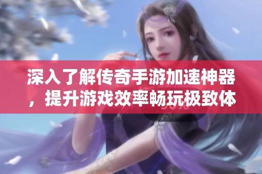 深入了解传奇手游加速神器，提升游戏效率畅玩极致体验