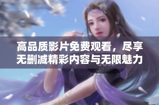 高品质影片免费观看，尽享无删减精彩内容与无限魅力