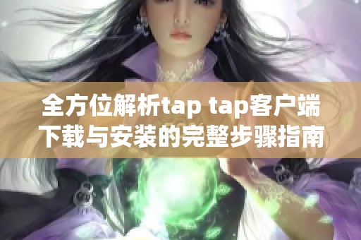 全方位解析tap tap客户端下载与安装的完整步骤指南