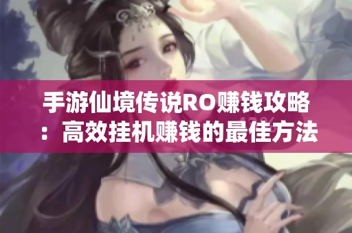 手游仙境传说RO赚钱攻略：高效挂机赚钱的最佳方法大揭秘