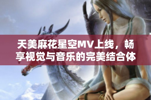 天美麻花星空MV上线，畅享视觉与音乐的完美结合体验