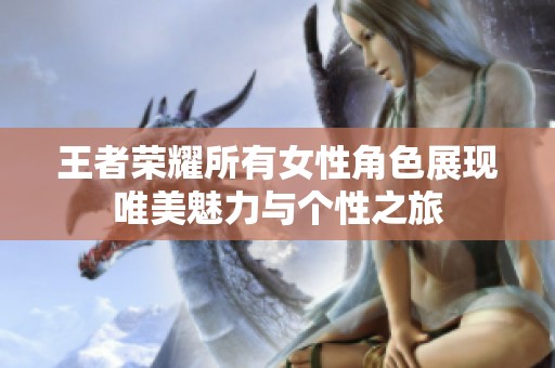 王者荣耀所有女性角色展现唯美魅力与个性之旅