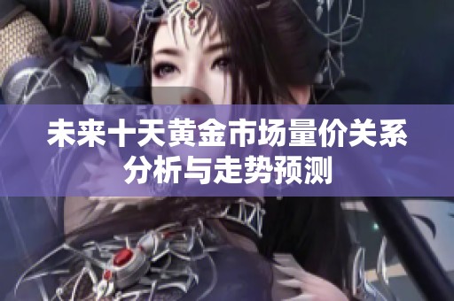 未来十天黄金市场量价关系分析与走势预测