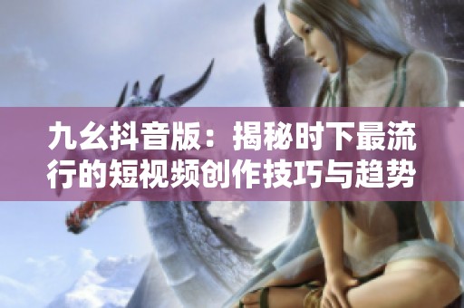 九幺抖音版：揭秘时下最流行的短视频创作技巧与趋势