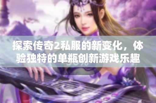探索传奇2私服的新变化，体验独特的单瓶创新游戏乐趣
