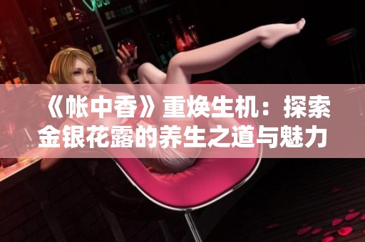 《帐中香》重焕生机：探索金银花露的养生之道与魅力