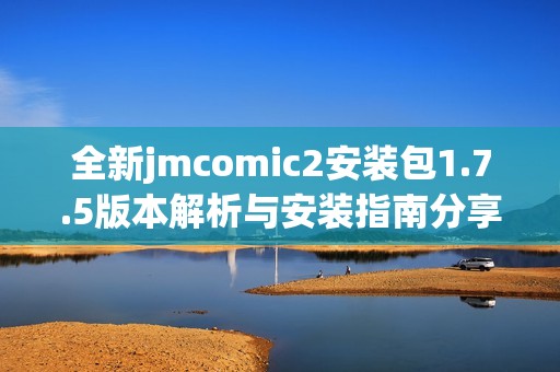 全新jmcomic2安装包1.7.5版本解析与安装指南分享