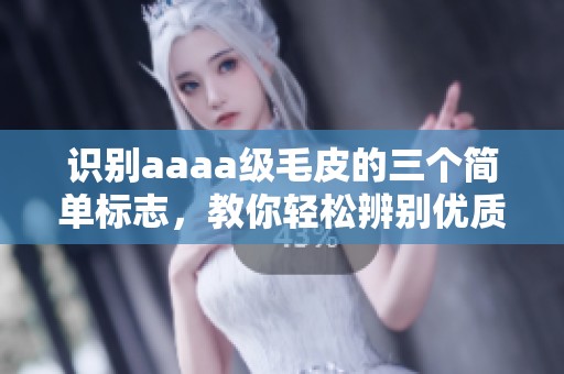 识别aaaa级毛皮的三个简单标志，教你轻松辨别优质毛皮