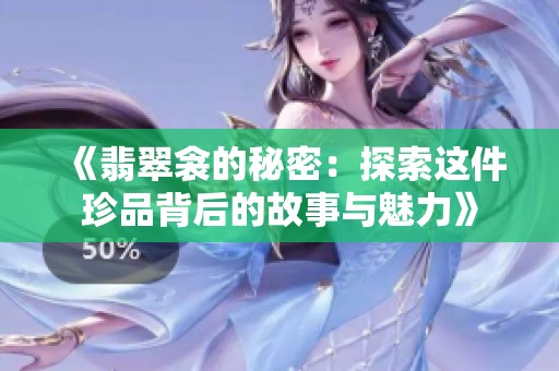 《翡翠衾的秘密：探索这件珍品背后的故事与魅力》
