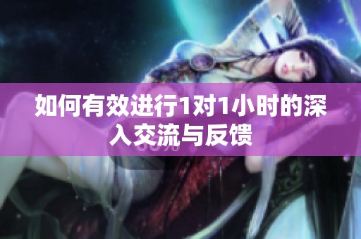 如何有效进行1对1小时的深入交流与反馈