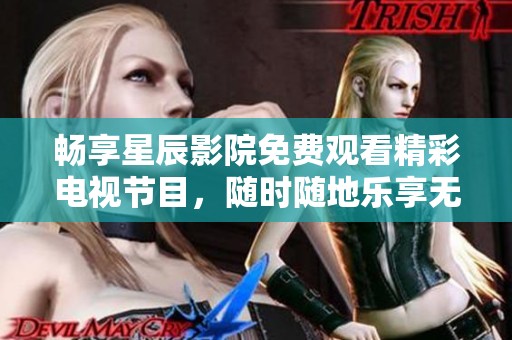畅享星辰影院免费观看精彩电视节目，随时随地乐享无限娱乐
