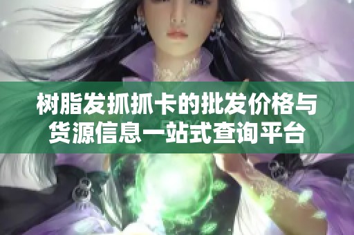 树脂发抓抓卡的批发价格与货源信息一站式查询平台