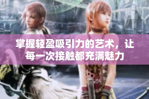 掌握轻盈吸引力的艺术，让每一次接触都充满魅力