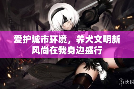 爱护城市环境，养犬文明新风尚在我身边盛行
