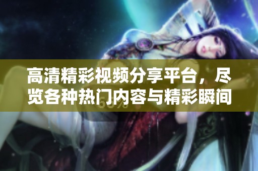 高清精彩视频分享平台，尽览各种热门内容与精彩瞬间