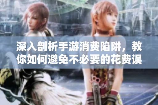深入剖析手游消费陷阱，教你如何避免不必要的花费误区