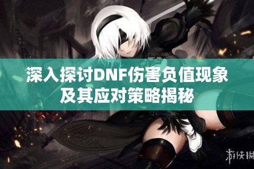 深入探讨DNF伤害负值现象及其应对策略揭秘