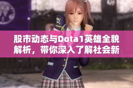 股市动态与Dota1英雄全貌解析，带你深入了解社会新闻热点