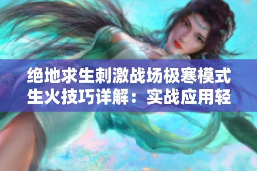 绝地求生刺激战场极寒模式生火技巧详解：实战应用轻松掌握