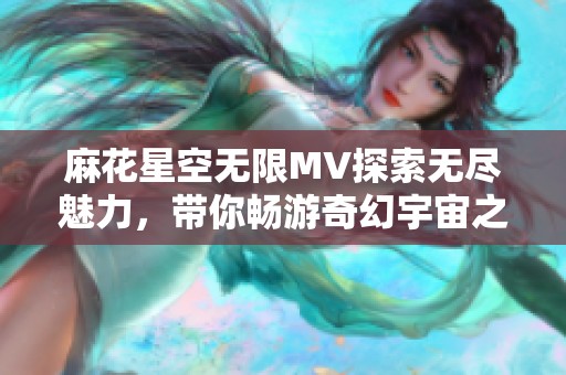 麻花星空无限MV探索无尽魅力，带你畅游奇幻宇宙之旅