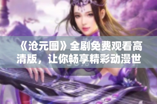 《沧元图》全剧免费观看高清版，让你畅享精彩动漫世界