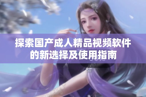 探索国产成人精品视频软件的新选择及使用指南