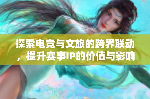 探索电竞与文旅的跨界联动，提升赛事IP的价值与影响力
