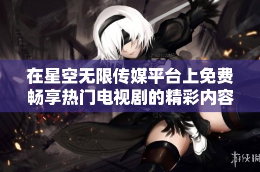 在星空无限传媒平台上免费畅享热门电视剧的精彩内容