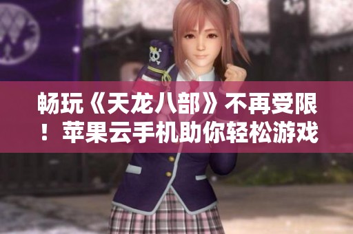 畅玩《天龙八部》不再受限！苹果云手机助你轻松游戏体验