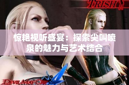 惊艳视听盛宴：探索尖叫喷泉的魅力与艺术结合