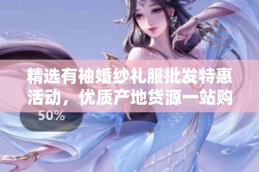 精选有袖婚纱礼服批发特惠活动，优质产地货源一站购齐