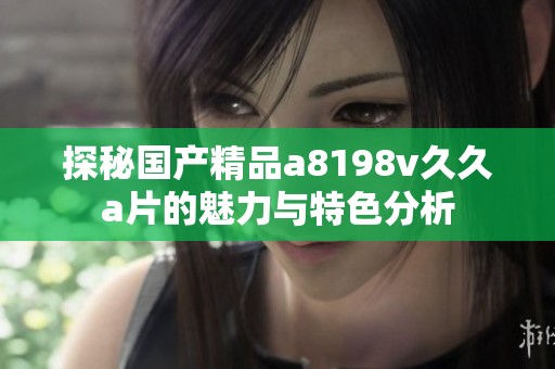 探秘国产精品a8198v久久a片的魅力与特色分析