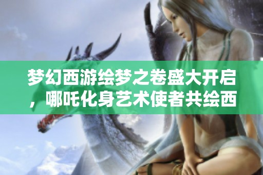 梦幻西游绘梦之卷盛大开启，哪吒化身艺术使者共绘西行之旅