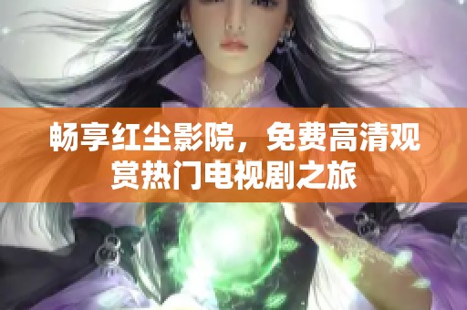 畅享红尘影院，免费高清观赏热门电视剧之旅