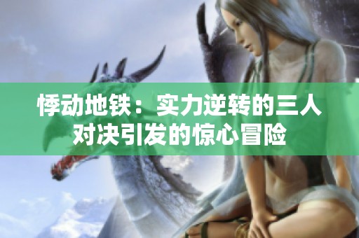 悸动地铁：实力逆转的三人对决引发的惊心冒险