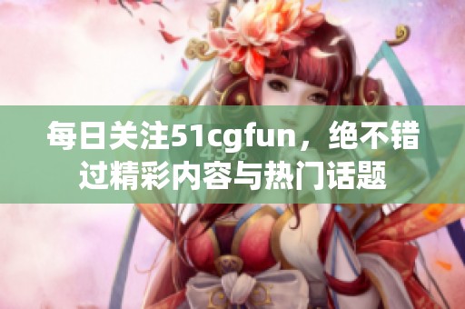 每日关注51cgfun，绝不错过精彩内容与热门话题