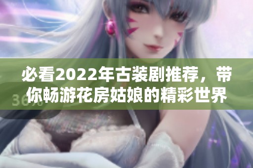 必看2022年古装剧推荐，带你畅游花房姑娘的精彩世界